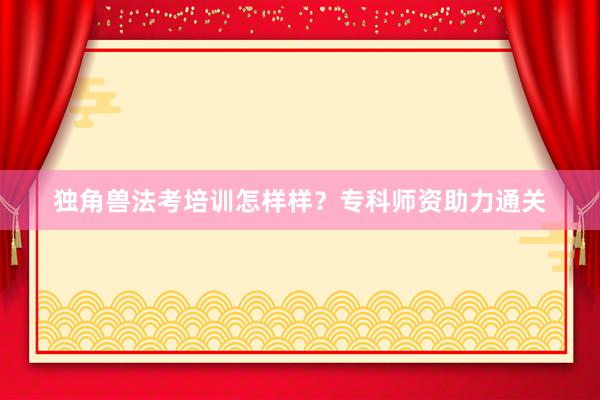 独角兽法考培训怎样样？专科师资助力通关