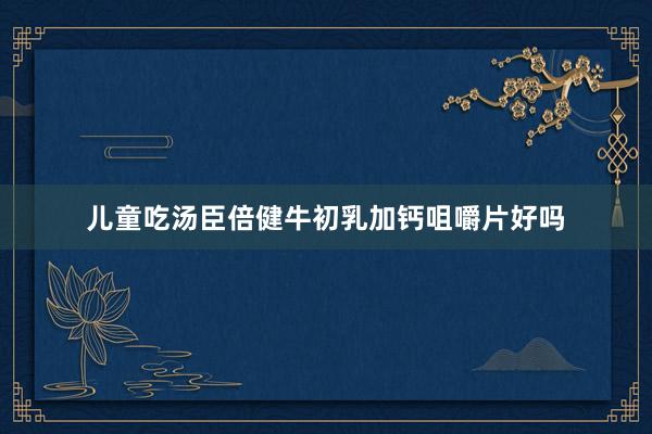 儿童吃汤臣倍健牛初乳加钙咀嚼片好吗
